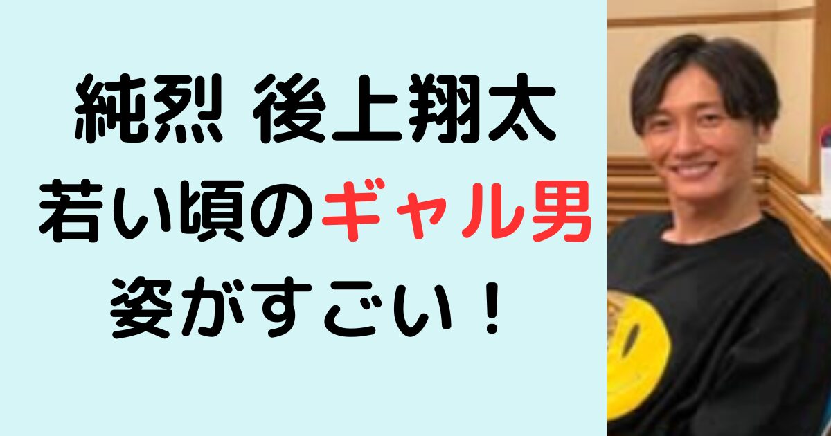 後上翔太の若い頃のギャル男姿がすごい！