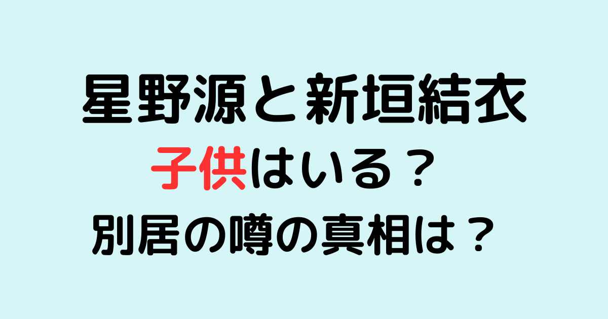 星野源と新垣結衣に子供はいる？